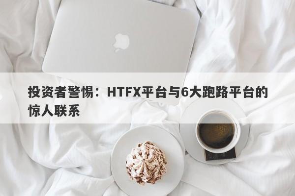 投资者警惕：HTFX平台与6大跑路平台的惊人联系