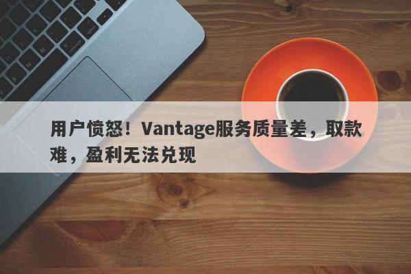 用户愤怒！Vantage服务质量差，取款难，盈利无法兑现