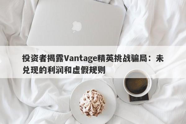 投资者揭露Vantage精英挑战骗局：未兑现的利润和虚假规则