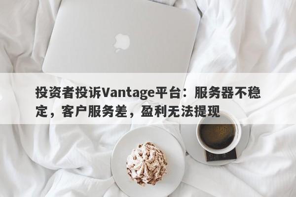 投资者投诉Vantage平台：服务器不稳定，客户服务差，盈利无法提现