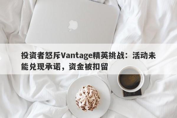 投资者怒斥Vantage精英挑战：活动未能兑现承诺，资金被扣留