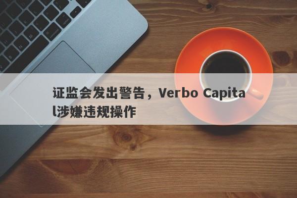 证监会发出警告，Verbo Capital涉嫌违规操作