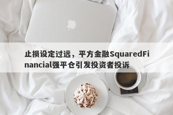 止损设定过远，平方金融SquaredFinancial强平仓引发投资者投诉