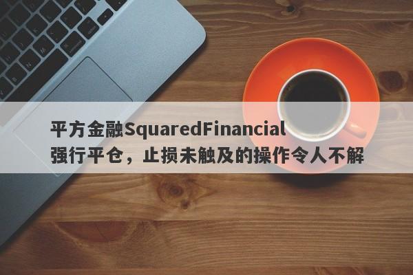 平方金融SquaredFinancial强行平仓，止损未触及的操作令人不解