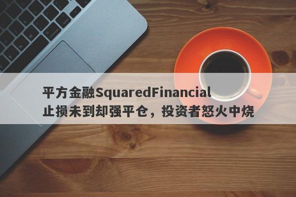 平方金融SquaredFinancial止损未到却强平仓，投资者怒火中烧