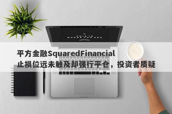 平方金融SquaredFinancial止损位远未触及却强行平仓，投资者质疑