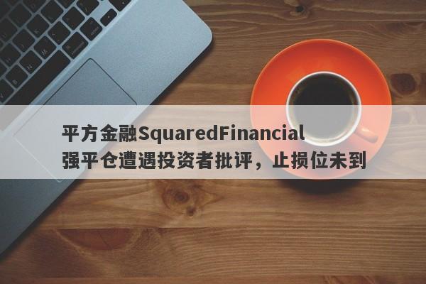 平方金融SquaredFinancial强平仓遭遇投资者批评，止损位未到