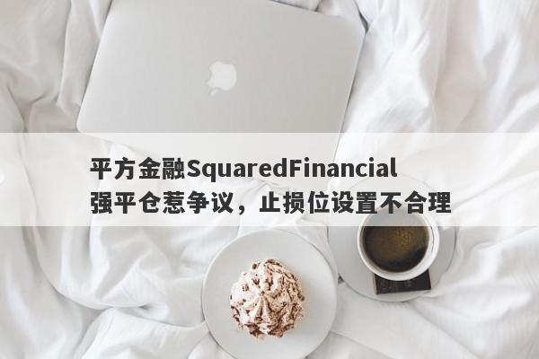 平方金融SquaredFinancial强平仓惹争议，止损位设置不合理