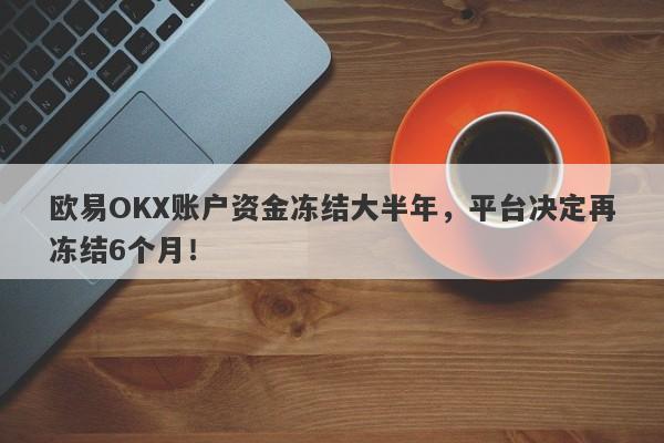 欧易OKX账户资金冻结大半年，平台决定再冻结6个月！