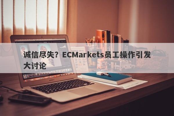 诚信尽失？ECMarkets员工操作引发大讨论