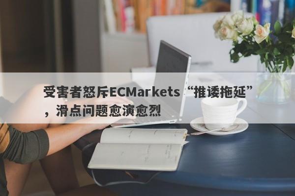 受害者怒斥ECMarkets“推诿拖延”，滑点问题愈演愈烈