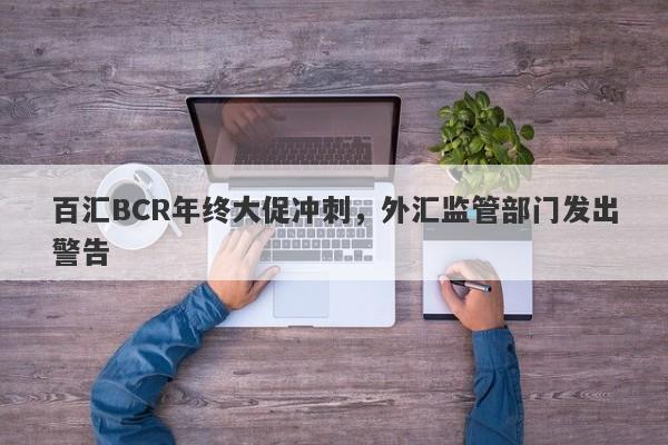 百汇BCR年终大促冲刺，外汇监管部门发出警告