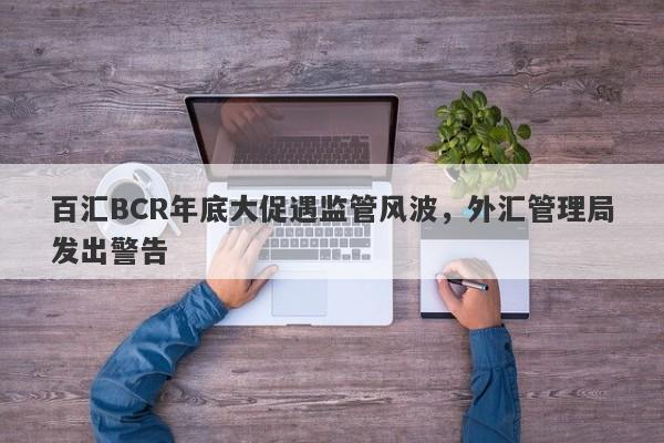 百汇BCR年底大促遇监管风波，外汇管理局发出警告