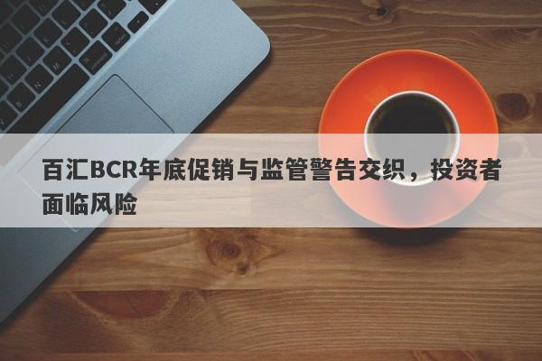 百汇BCR年底促销与监管警告交织，投资者面临风险