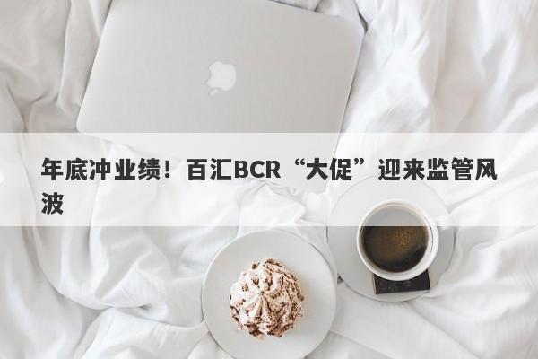 年底冲业绩！百汇BCR“大促”迎来监管风波