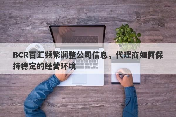 BCR百汇频繁调整公司信息，代理商如何保持稳定的经营环境