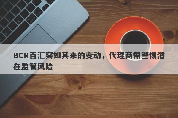 BCR百汇突如其来的变动，代理商需警惕潜在监管风险