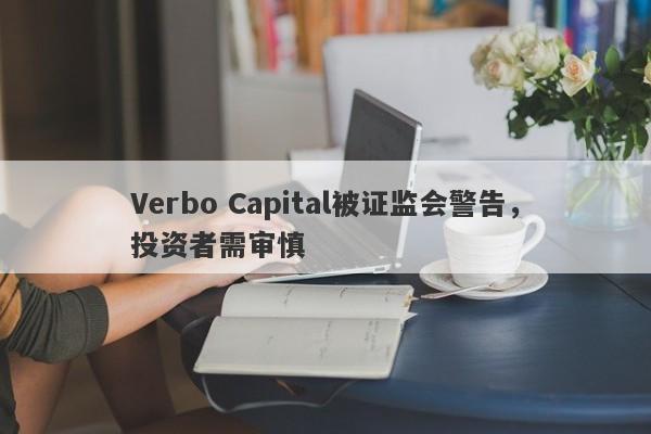 Verbo Capital被证监会警告，投资者需审慎