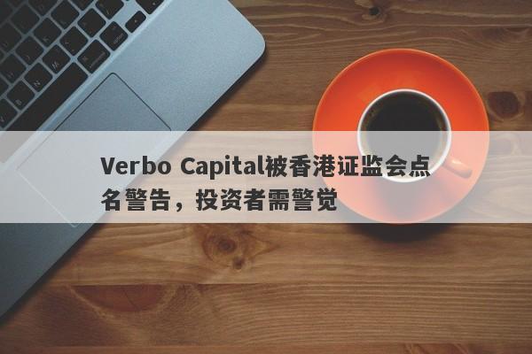 Verbo Capital被香港证监会点名警告，投资者需警觉