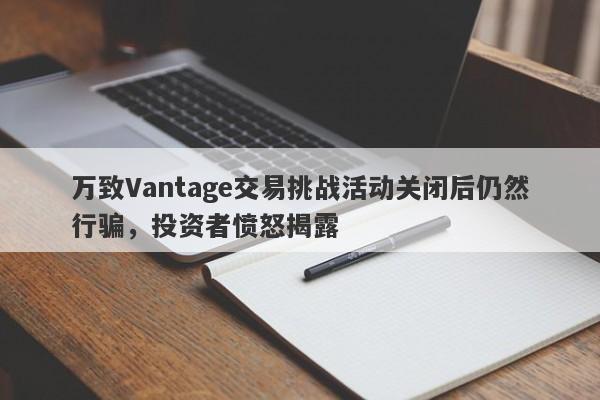 万致Vantage交易挑战活动关闭后仍然行骗，投资者愤怒揭露