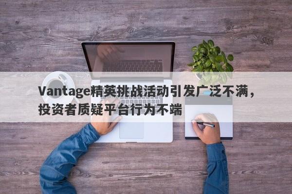 Vantage精英挑战活动引发广泛不满，投资者质疑平台行为不端