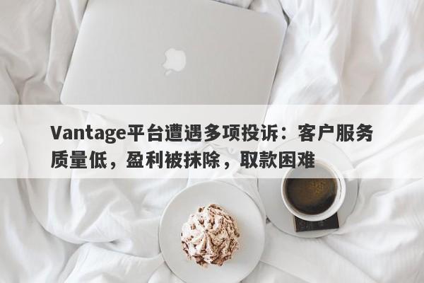 Vantage平台遭遇多项投诉：客户服务质量低，盈利被抹除，取款困难