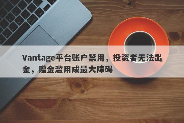 Vantage平台账户禁用，投资者无法出金，赠金滥用成最大障碍