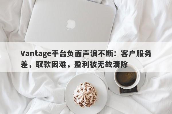 Vantage平台负面声浪不断：客户服务差，取款困难，盈利被无故清除