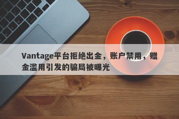 Vantage平台拒绝出金，账户禁用，赠金滥用引发的骗局被曝光