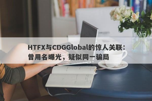 HTFX与CDGGlobal的惊人关联：曾用名曝光，疑似同一骗局