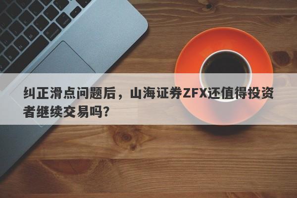 纠正滑点问题后，山海证券ZFX还值得投资者继续交易吗？