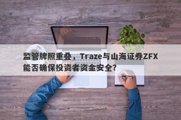 监管牌照重叠，Traze与山海证券ZFX能否确保投资者资金安全？