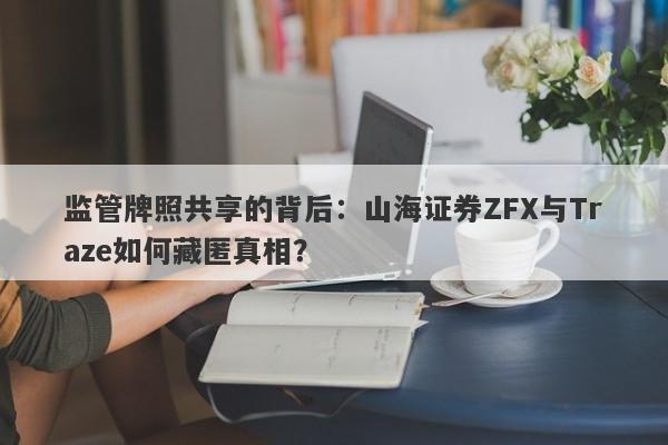 监管牌照共享的背后：山海证券ZFX与Traze如何藏匿真相？