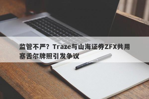 监管不严？Traze与山海证券ZFX共用塞舌尔牌照引发争议