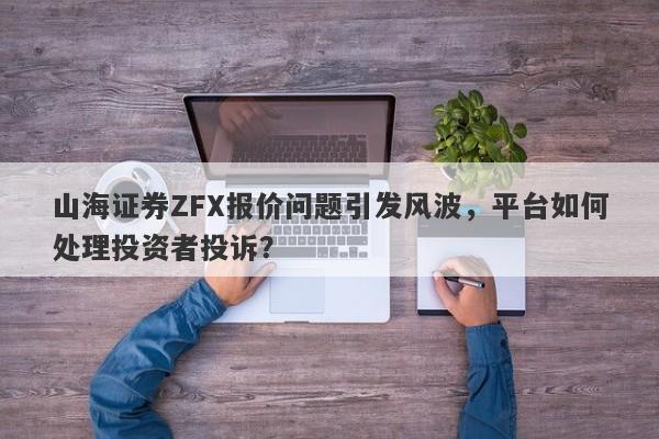 山海证券ZFX报价问题引发风波，平台如何处理投资者投诉？