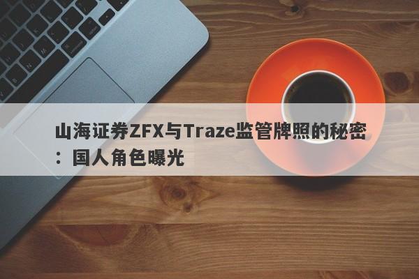 山海证券ZFX与Traze监管牌照的秘密：国人角色曝光