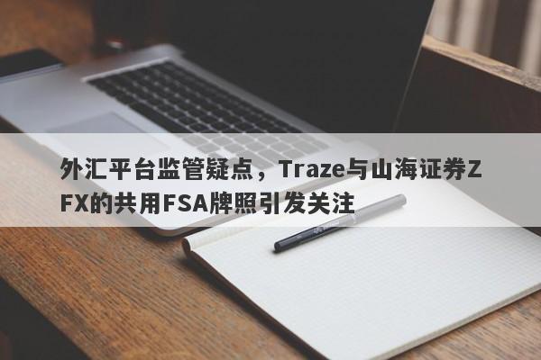 外汇平台监管疑点，Traze与山海证券ZFX的共用FSA牌照引发关注