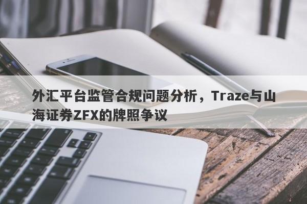 外汇平台监管合规问题分析，Traze与山海证券ZFX的牌照争议