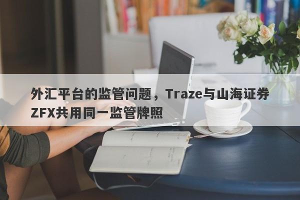 外汇平台的监管问题，Traze与山海证券ZFX共用同一监管牌照