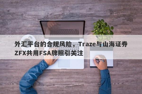 外汇平台的合规风险，Traze与山海证券ZFX共用FSA牌照引关注