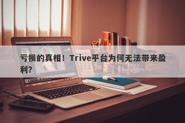 亏损的真相！Trive平台为何无法带来盈利？