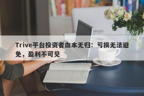 Trive平台投资者血本无归：亏损无法避免，盈利不可见