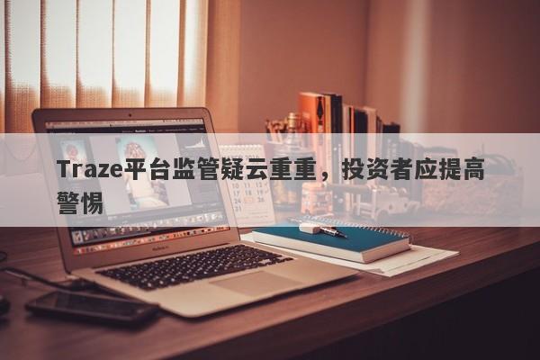 Traze平台监管疑云重重，投资者应提高警惕