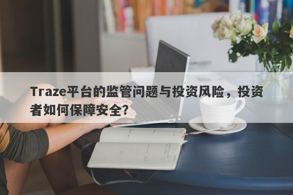 Traze平台的监管问题与投资风险，投资者如何保障安全？