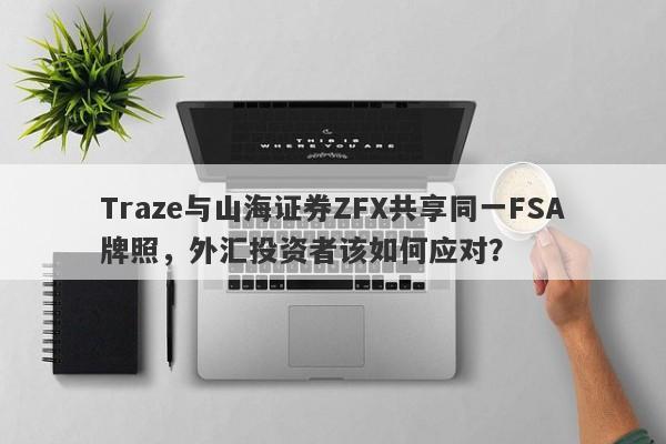 Traze与山海证券ZFX共享同一FSA牌照，外汇投资者该如何应对？