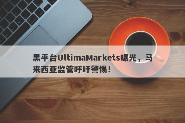 黑平台UltimaMarkets曝光，马来西亚监管呼吁警惕！