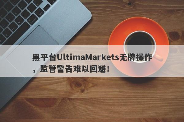 黑平台UltimaMarkets无牌操作，监管警告难以回避！