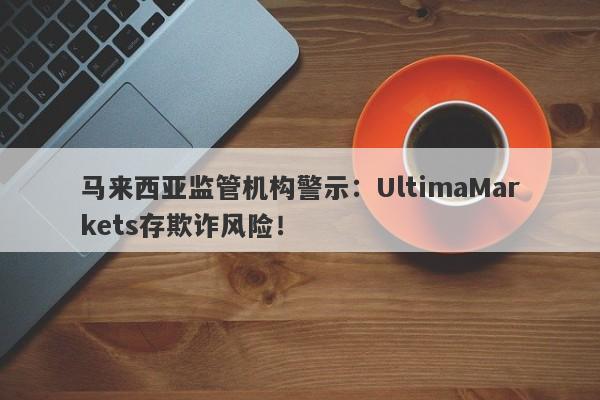 马来西亚监管机构警示：UltimaMarkets存欺诈风险！