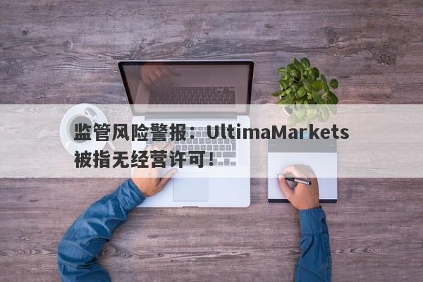 监管风险警报：UltimaMarkets被指无经营许可！