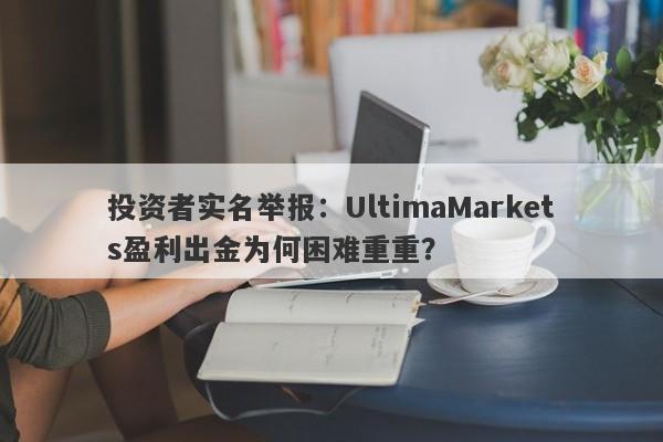 投资者实名举报：UltimaMarkets盈利出金为何困难重重？